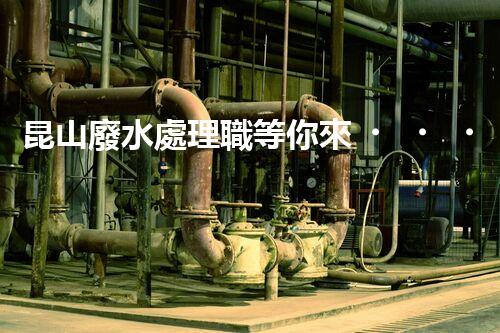 昆山廢水處理職等你來！高薪誠聘，共創(chuàng)碧水藍天？